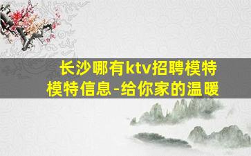 长沙哪有ktv招聘模特模特信息-给你家的温暖